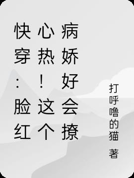 快穿：脸红心热！这个病娇好会撩