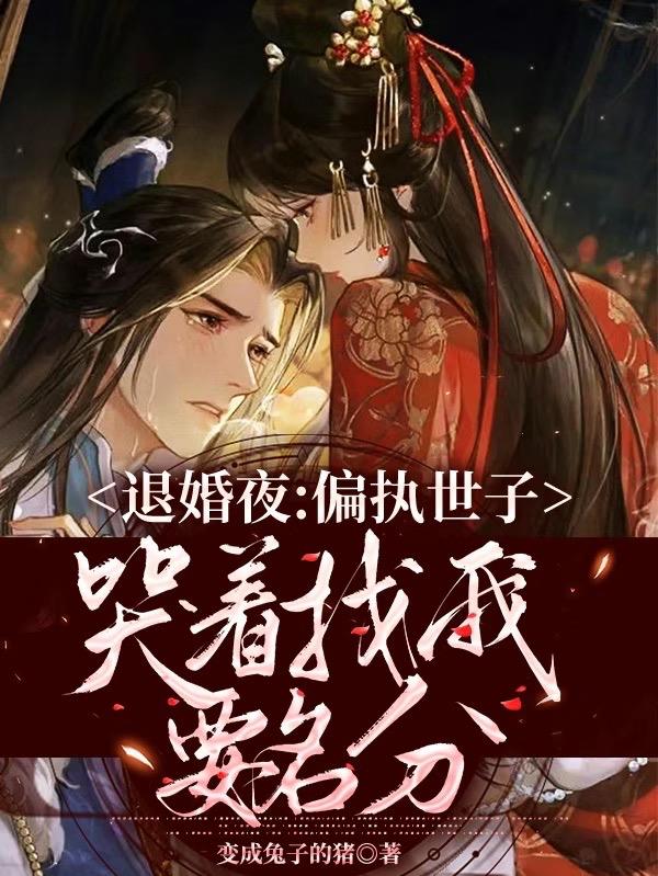 退婚夜,偏执世子哭着找我要名分